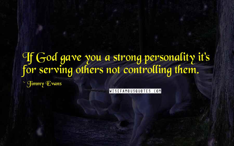 Jimmy Evans Quotes: If God gave you a strong personality it's for serving others not controlling them.