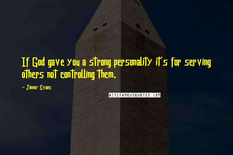 Jimmy Evans Quotes: If God gave you a strong personality it's for serving others not controlling them.