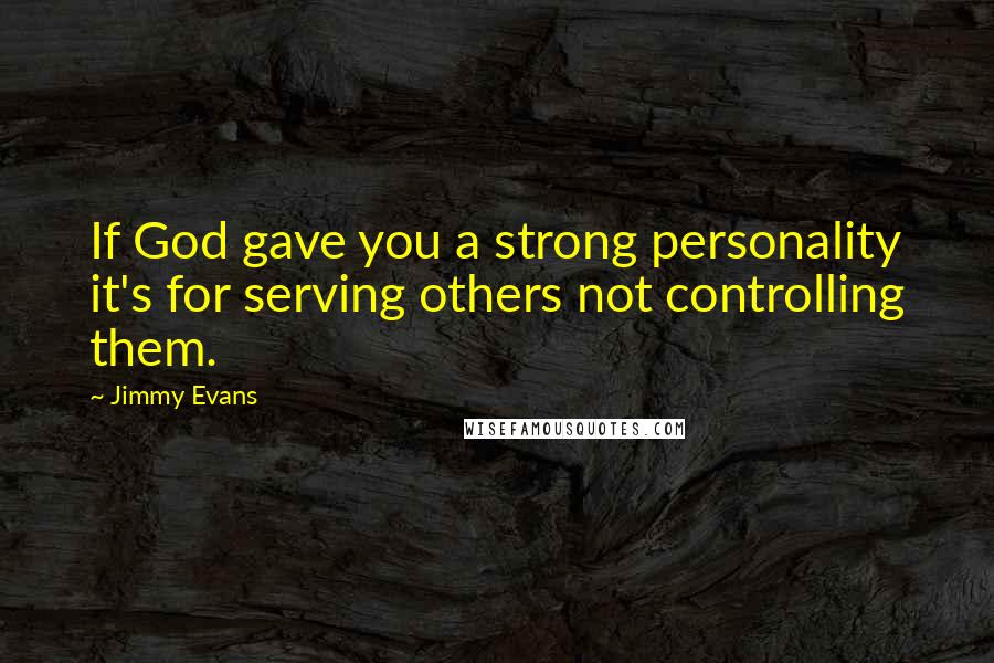 Jimmy Evans Quotes: If God gave you a strong personality it's for serving others not controlling them.