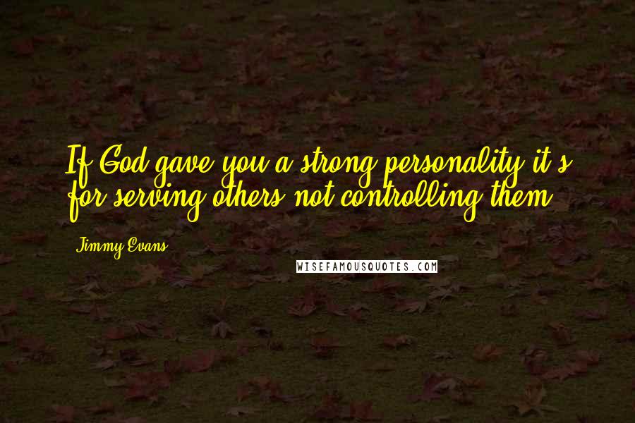 Jimmy Evans Quotes: If God gave you a strong personality it's for serving others not controlling them.