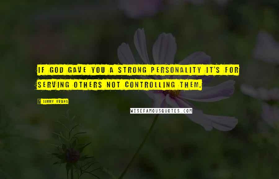 Jimmy Evans Quotes: If God gave you a strong personality it's for serving others not controlling them.