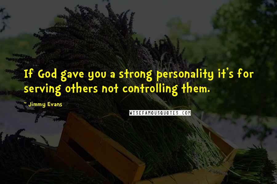 Jimmy Evans Quotes: If God gave you a strong personality it's for serving others not controlling them.