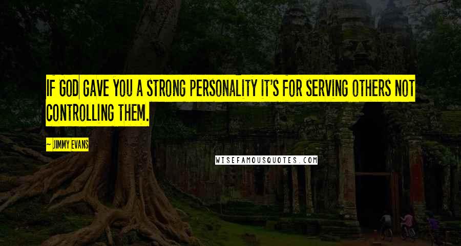 Jimmy Evans Quotes: If God gave you a strong personality it's for serving others not controlling them.