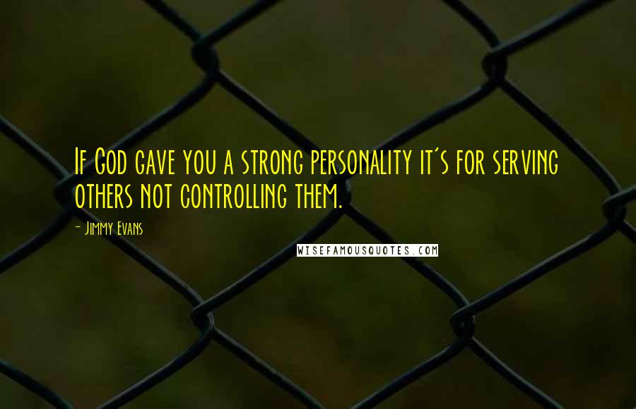Jimmy Evans Quotes: If God gave you a strong personality it's for serving others not controlling them.