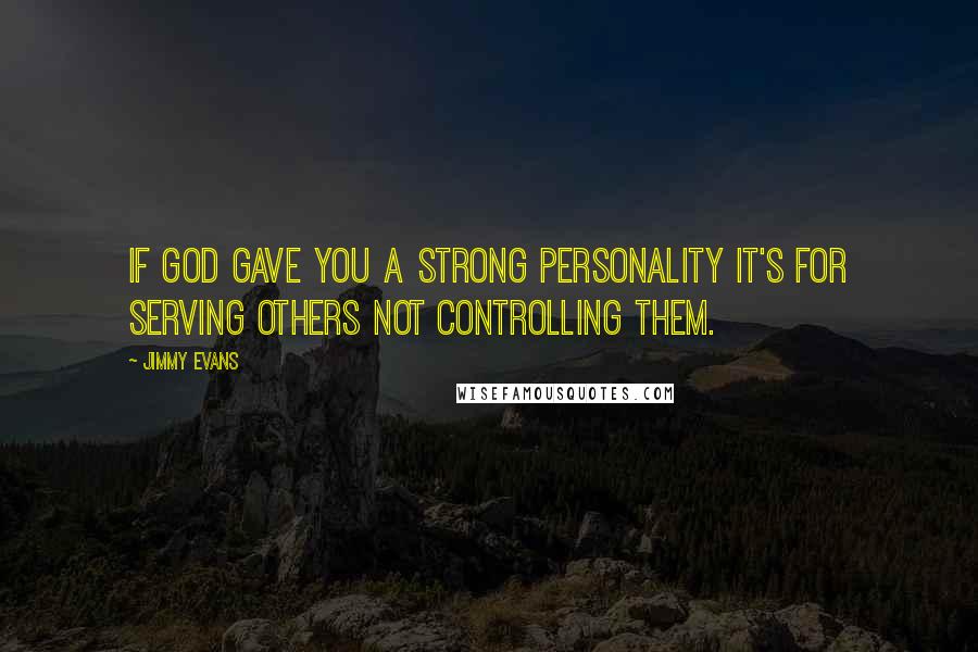 Jimmy Evans Quotes: If God gave you a strong personality it's for serving others not controlling them.