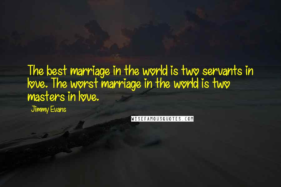 Jimmy Evans Quotes: The best marriage in the world is two servants in love. The worst marriage in the world is two masters in love.