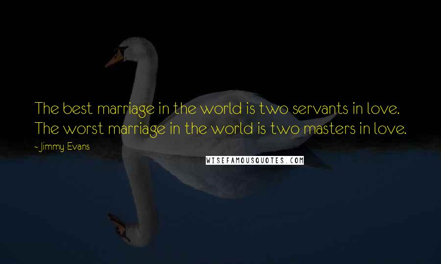 Jimmy Evans Quotes: The best marriage in the world is two servants in love. The worst marriage in the world is two masters in love.