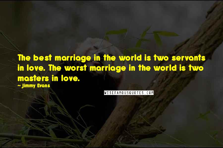 Jimmy Evans Quotes: The best marriage in the world is two servants in love. The worst marriage in the world is two masters in love.