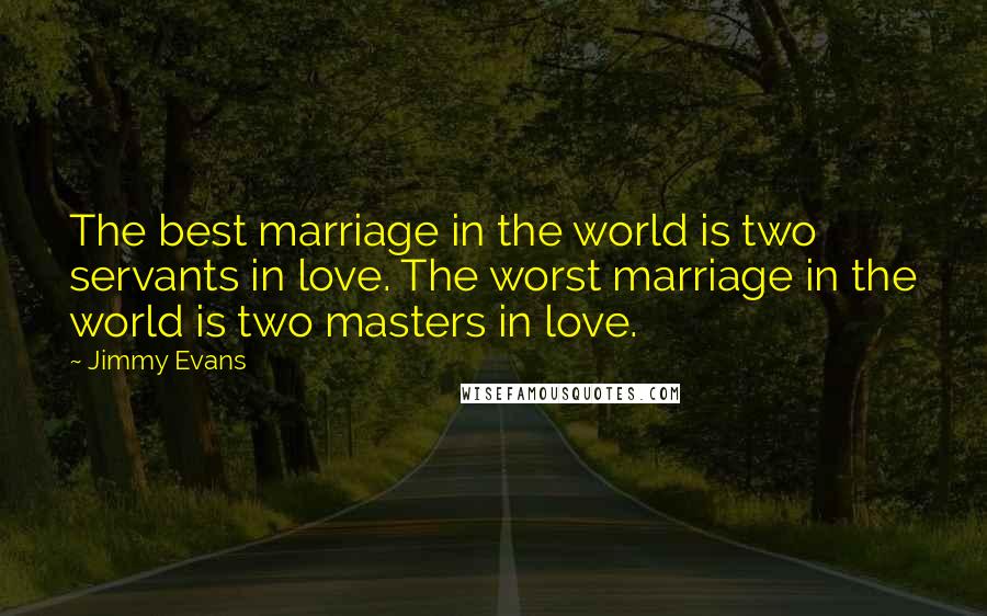 Jimmy Evans Quotes: The best marriage in the world is two servants in love. The worst marriage in the world is two masters in love.