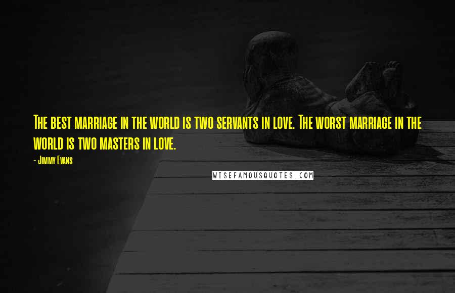 Jimmy Evans Quotes: The best marriage in the world is two servants in love. The worst marriage in the world is two masters in love.