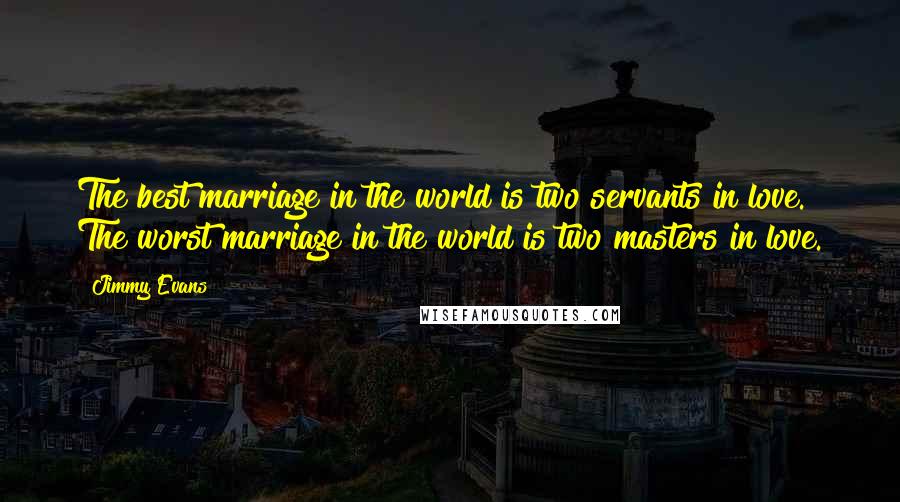 Jimmy Evans Quotes: The best marriage in the world is two servants in love. The worst marriage in the world is two masters in love.