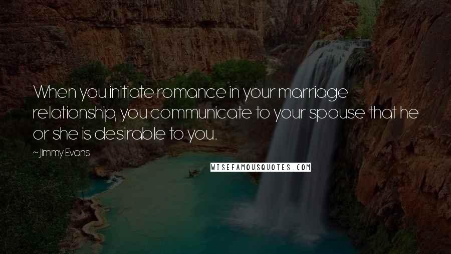 Jimmy Evans Quotes: When you initiate romance in your marriage relationship, you communicate to your spouse that he or she is desirable to you.