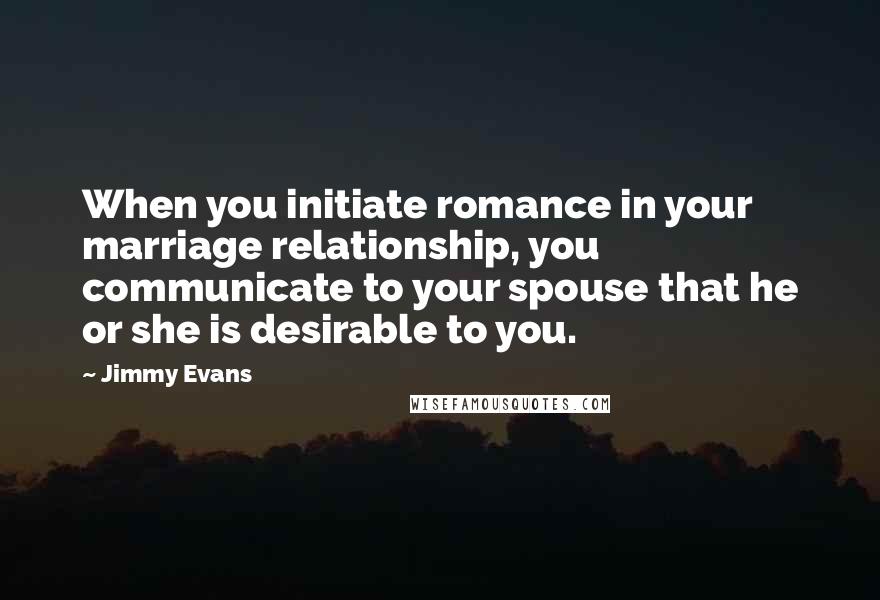 Jimmy Evans Quotes: When you initiate romance in your marriage relationship, you communicate to your spouse that he or she is desirable to you.