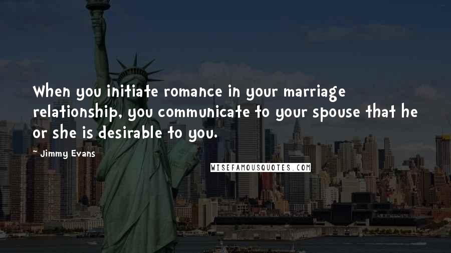 Jimmy Evans Quotes: When you initiate romance in your marriage relationship, you communicate to your spouse that he or she is desirable to you.
