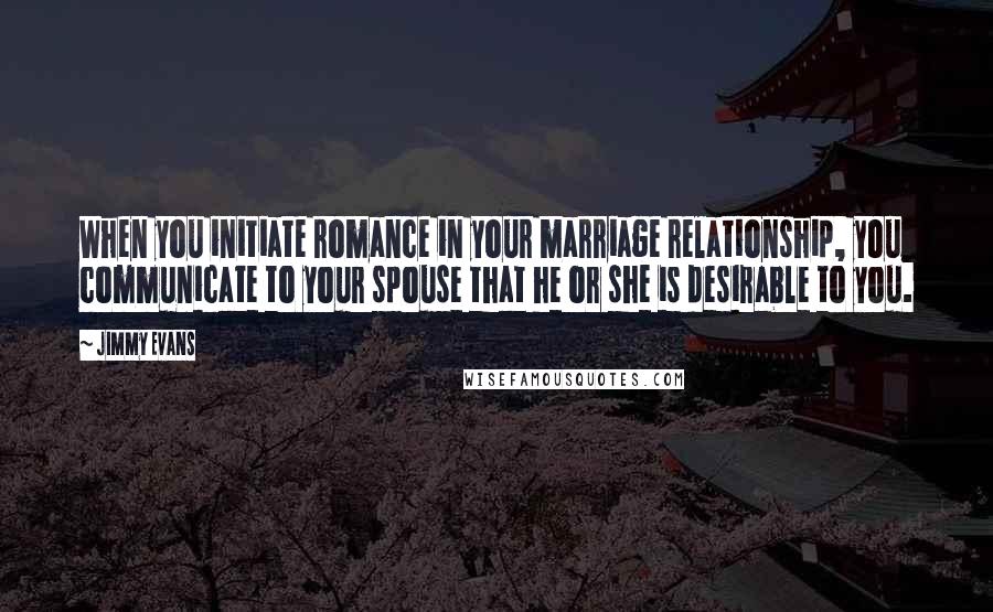 Jimmy Evans Quotes: When you initiate romance in your marriage relationship, you communicate to your spouse that he or she is desirable to you.