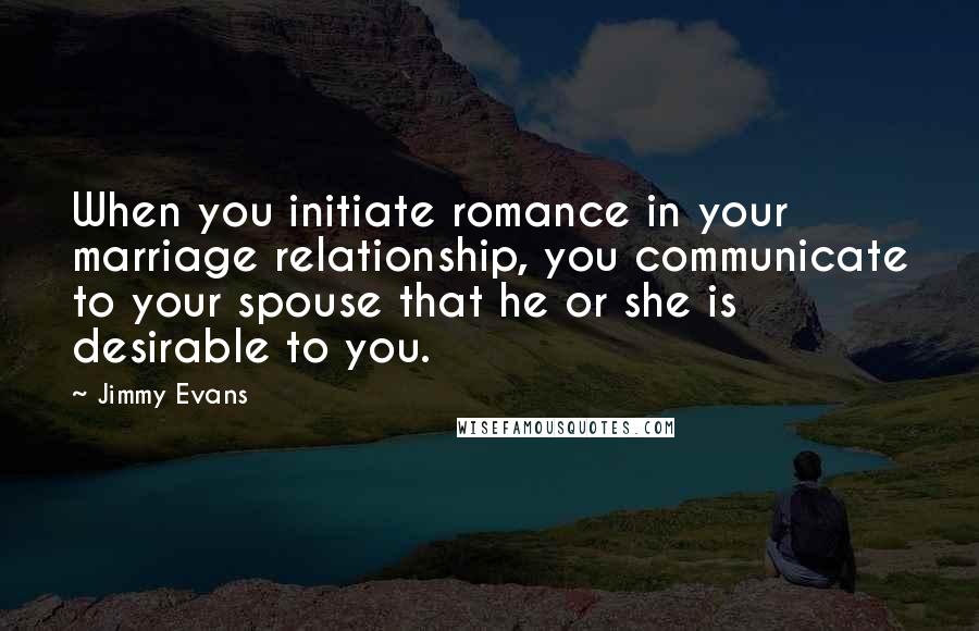 Jimmy Evans Quotes: When you initiate romance in your marriage relationship, you communicate to your spouse that he or she is desirable to you.
