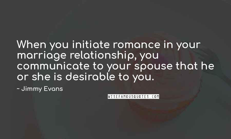 Jimmy Evans Quotes: When you initiate romance in your marriage relationship, you communicate to your spouse that he or she is desirable to you.