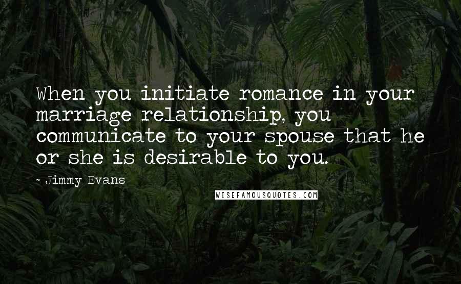 Jimmy Evans Quotes: When you initiate romance in your marriage relationship, you communicate to your spouse that he or she is desirable to you.