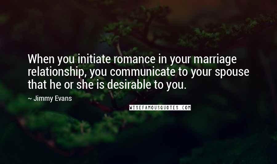 Jimmy Evans Quotes: When you initiate romance in your marriage relationship, you communicate to your spouse that he or she is desirable to you.