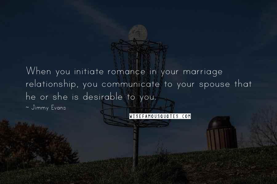 Jimmy Evans Quotes: When you initiate romance in your marriage relationship, you communicate to your spouse that he or she is desirable to you.