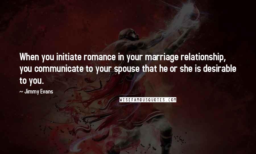 Jimmy Evans Quotes: When you initiate romance in your marriage relationship, you communicate to your spouse that he or she is desirable to you.