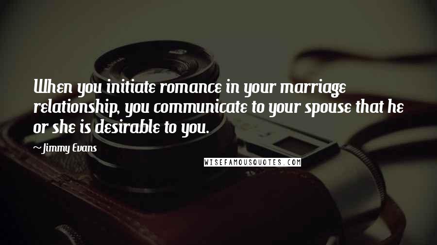 Jimmy Evans Quotes: When you initiate romance in your marriage relationship, you communicate to your spouse that he or she is desirable to you.