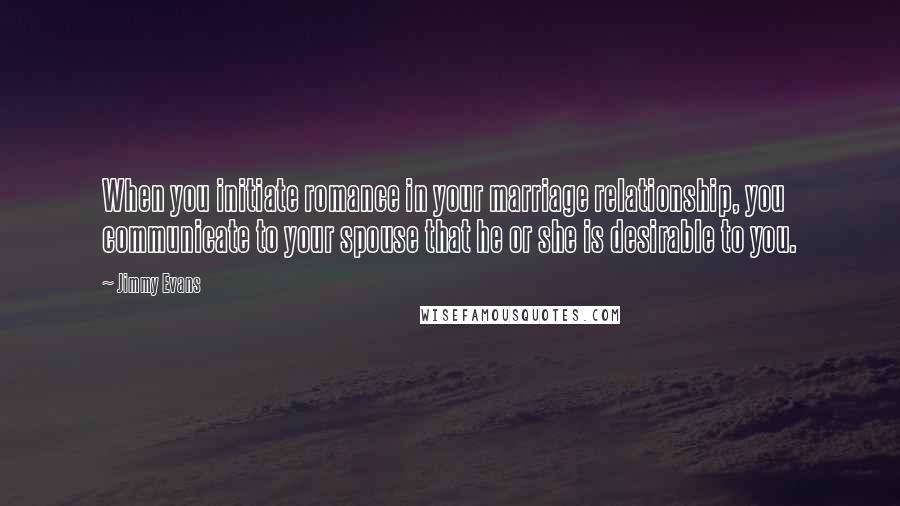 Jimmy Evans Quotes: When you initiate romance in your marriage relationship, you communicate to your spouse that he or she is desirable to you.