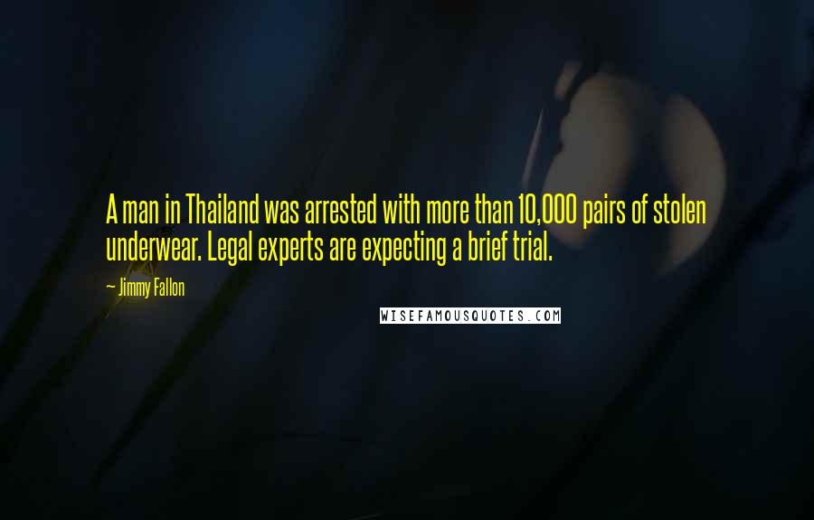 Jimmy Fallon Quotes: A man in Thailand was arrested with more than 10,000 pairs of stolen underwear. Legal experts are expecting a brief trial.