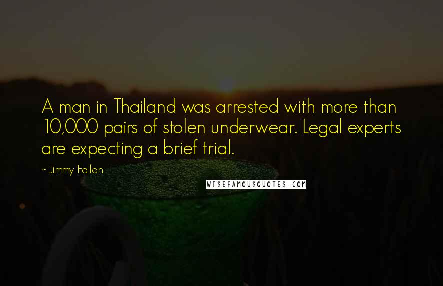 Jimmy Fallon Quotes: A man in Thailand was arrested with more than 10,000 pairs of stolen underwear. Legal experts are expecting a brief trial.