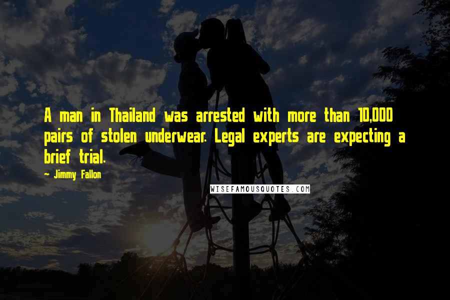 Jimmy Fallon Quotes: A man in Thailand was arrested with more than 10,000 pairs of stolen underwear. Legal experts are expecting a brief trial.