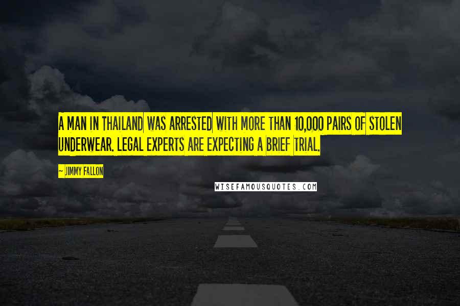 Jimmy Fallon Quotes: A man in Thailand was arrested with more than 10,000 pairs of stolen underwear. Legal experts are expecting a brief trial.