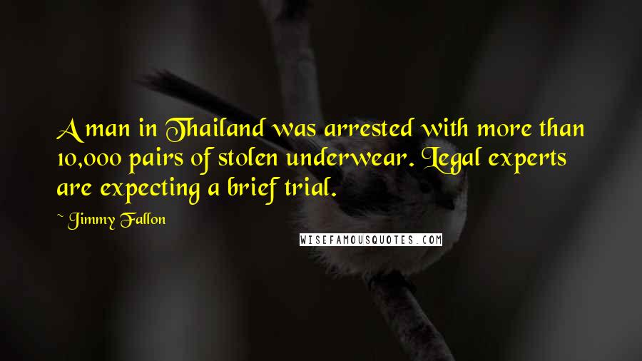 Jimmy Fallon Quotes: A man in Thailand was arrested with more than 10,000 pairs of stolen underwear. Legal experts are expecting a brief trial.