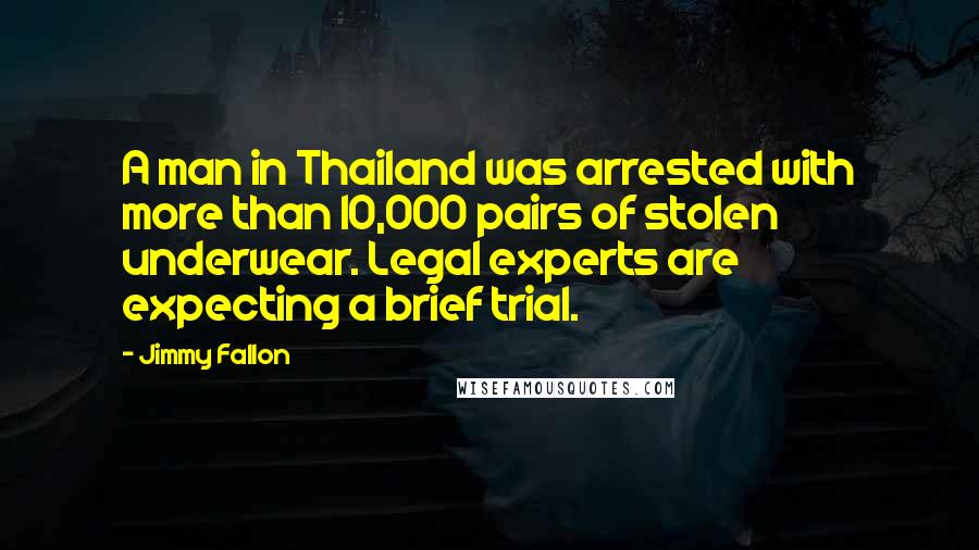 Jimmy Fallon Quotes: A man in Thailand was arrested with more than 10,000 pairs of stolen underwear. Legal experts are expecting a brief trial.