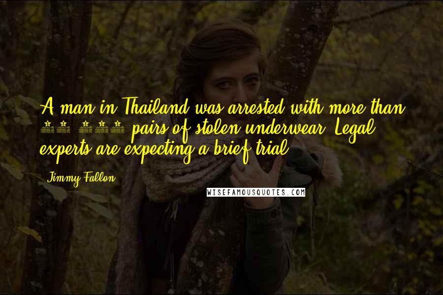 Jimmy Fallon Quotes: A man in Thailand was arrested with more than 10,000 pairs of stolen underwear. Legal experts are expecting a brief trial.