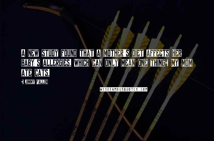 Jimmy Fallon Quotes: A new study found that a mother's diet affects her baby's allergies. Which can only mean one thing: My mom ate cats.