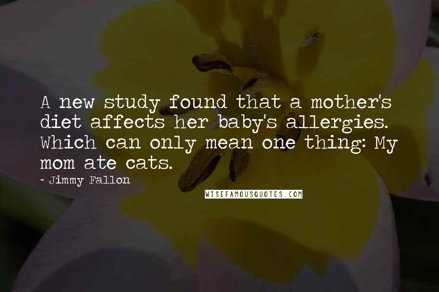 Jimmy Fallon Quotes: A new study found that a mother's diet affects her baby's allergies. Which can only mean one thing: My mom ate cats.