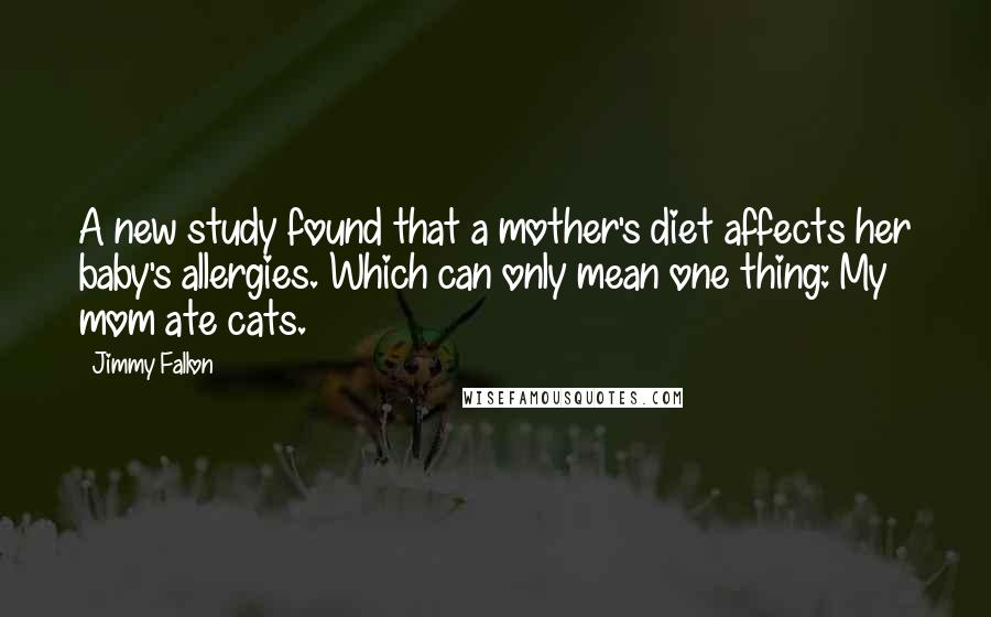 Jimmy Fallon Quotes: A new study found that a mother's diet affects her baby's allergies. Which can only mean one thing: My mom ate cats.