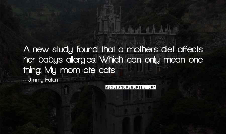 Jimmy Fallon Quotes: A new study found that a mother's diet affects her baby's allergies. Which can only mean one thing: My mom ate cats.