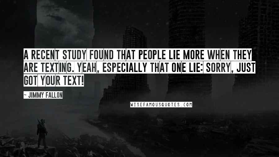 Jimmy Fallon Quotes: A recent study found that people lie more when they are texting. Yeah, especially that one lie: Sorry, just got your text!
