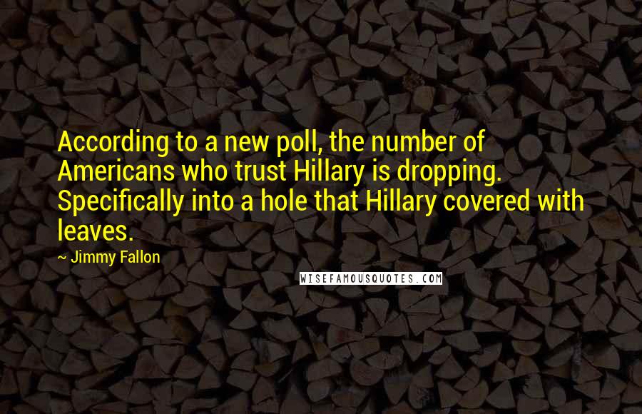 Jimmy Fallon Quotes: According to a new poll, the number of Americans who trust Hillary is dropping. Specifically into a hole that Hillary covered with leaves.