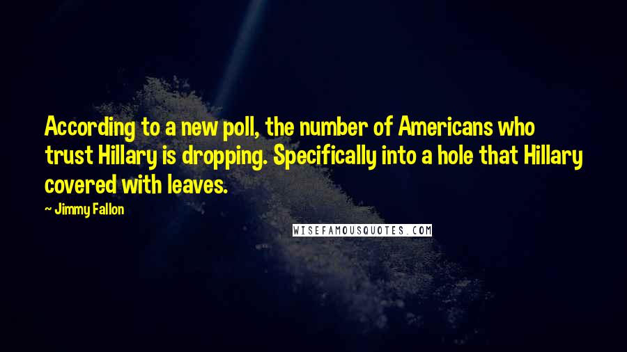 Jimmy Fallon Quotes: According to a new poll, the number of Americans who trust Hillary is dropping. Specifically into a hole that Hillary covered with leaves.
