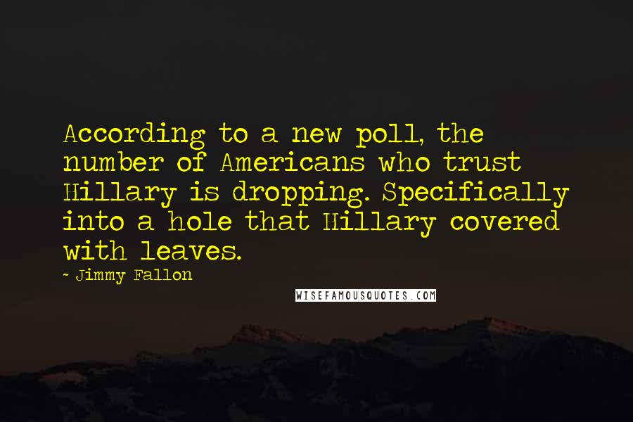 Jimmy Fallon Quotes: According to a new poll, the number of Americans who trust Hillary is dropping. Specifically into a hole that Hillary covered with leaves.