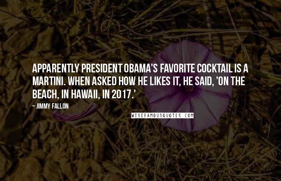 Jimmy Fallon Quotes: Apparently President Obama's favorite cocktail is a martini. When asked how he likes it, he said, 'On the beach, in Hawaii, in 2017.'