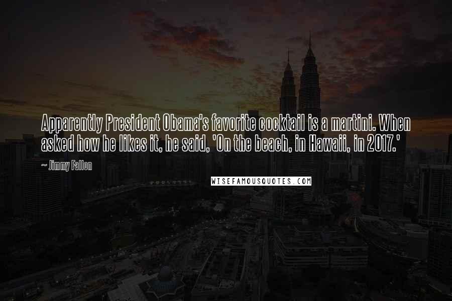 Jimmy Fallon Quotes: Apparently President Obama's favorite cocktail is a martini. When asked how he likes it, he said, 'On the beach, in Hawaii, in 2017.'