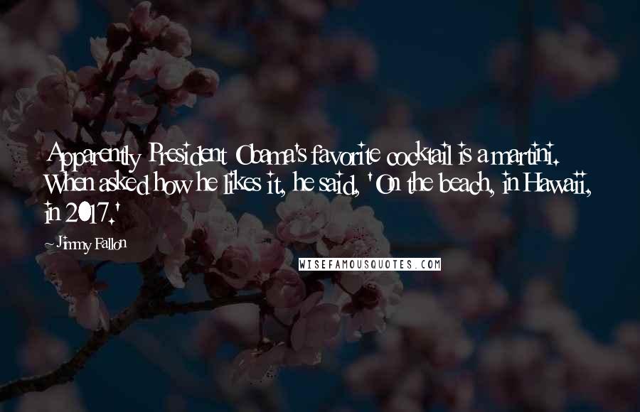 Jimmy Fallon Quotes: Apparently President Obama's favorite cocktail is a martini. When asked how he likes it, he said, 'On the beach, in Hawaii, in 2017.'