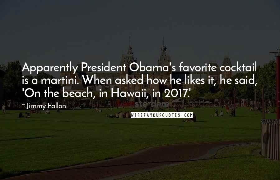 Jimmy Fallon Quotes: Apparently President Obama's favorite cocktail is a martini. When asked how he likes it, he said, 'On the beach, in Hawaii, in 2017.'