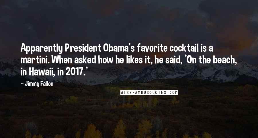 Jimmy Fallon Quotes: Apparently President Obama's favorite cocktail is a martini. When asked how he likes it, he said, 'On the beach, in Hawaii, in 2017.'