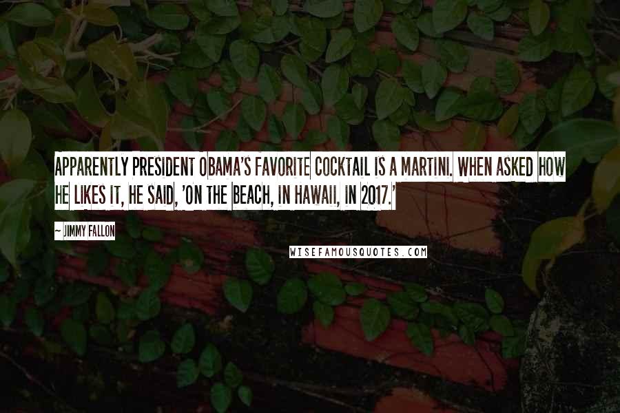 Jimmy Fallon Quotes: Apparently President Obama's favorite cocktail is a martini. When asked how he likes it, he said, 'On the beach, in Hawaii, in 2017.'