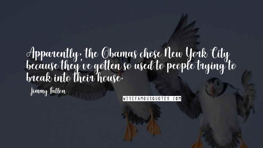 Jimmy Fallon Quotes: Apparently, the Obamas chose New York City because they've gotten so used to people trying to break into their house.