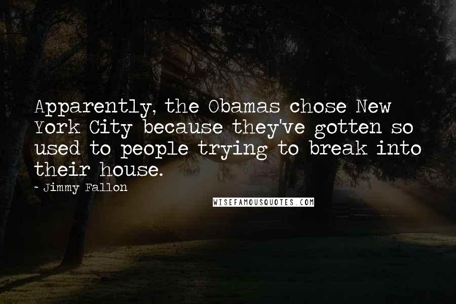 Jimmy Fallon Quotes: Apparently, the Obamas chose New York City because they've gotten so used to people trying to break into their house.